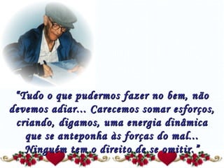 “ Tudo o que pudermos fazer no bem, não devemos adiar... Carecemos somar esforços, criando, digamos, uma energia dinâmica que se anteponha às forças do mal... Ninguém tem o direito de se omitir.” 