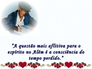 “ A questão mais aflitiva para o espírito no Além é a consciência do tempo perdido.” 