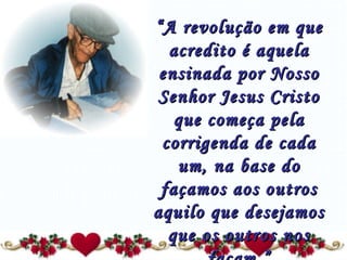 “ A revolução em que acredito é aquela ensinada por Nosso Senhor Jesus Cristo que começa pela corrigenda de cada um, na base do façamos aos outros aquilo que desejamos que os outros nos façam.” 