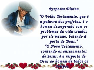 Resposta Divina “ O Velho Testamento, que é a palavra dos profetas, é o homem desesperado com os problemas da vida criados por ele mesmo, batendo à porta de Deus.” “O Novo Testamento, contendo os ensinamentos de Jesus, é a resposta de Deus ao homem de todos os tempos.” 