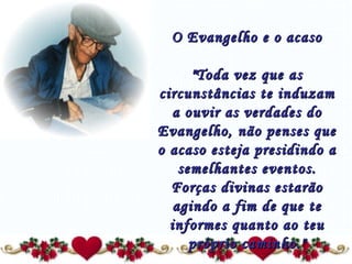 O Evangelho e o acaso   "Toda vez que as circunstâncias te induzam a ouvir as verdades do Evangelho, não penses que o acaso esteja presidindo a semelhantes eventos. Forças divinas estarão agindo a fim de que te informes quanto ao teu próprio caminho." 