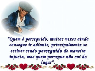 “ Quem é perseguido, muitas vezes ainda consegue ir adiante, principalmente se estiver sendo  perseguido  de maneira injusta, mas quem persegue não sai do lugar”. 
