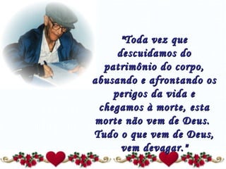   "Toda vez que descuidamos do patrimônio do corpo, abusando e afrontando os perigos da vida e chegamos à morte, esta morte não vem de Deus.  Tudo o que vem de Deus, vem devagar." 