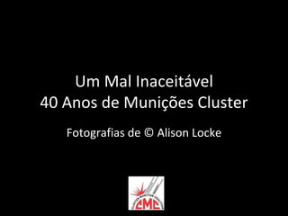 Um Mal Inaceitável
40 Anos de Munições Cluster
   Fotografias de © Alison Locke
 