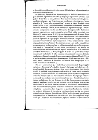 INTRODU<;:AO 31
a disposiC;ao espacial das construc;6es numa aldeia indigena suI-americana (em
sua Antropologia estruturaf).
Os habitantes dividem-se em dois subgrupos; ao pedirmos a urn individuo
para desenhar a planta de sua aldeia (a disposi~ao espacial das cabanas) num
pedac;o de papel au na areia, obtemos duas respostas muito diferentes, depen-
dendo do subgrupo a que ele perten~a: urn membra do primeira grupo (vamos
chama-Io de "conservador-corporativista") percebe a planta da aldeia como
sendo circular - urn circulo de casas mais ou menos simetricamente dispostas
em torno do templo central; ja urn membra do segundo subgrupo ("revolu-
cionario-antagonico") percebe sua aldeia como dois aglomerados distintos de
cabanas, separados por uma fronteira invisivel. Onde esta a homologia com
Einstein? A questao central de Levi-Strauss eque esse exemplo de modo algum
deve instigar-nos a urn relativismo cultural, segundo 0 qual a percep~ao do espa-
~o social dependeria de a que grupo 0 observador pertence: a propria divisao nas
duas percepc;6es «relativas" implica a referencia oculta a uma constante - na~ a
disposic;ao objetiva ou "efetiva" das construc;oes, mas a urn micleo traumatico, a
urn antagonismo fundamental que os habitantes da aldeia nao souberam simbo-
lizar, explicar, "internalizar", ou com 0 qual nao chegararn a urn acordo: urn
desequiHbrio nas relac;oes sociais que impedia a comunidade de se estabilizar
num todo harmonioso. As duas percep~oes da planta sao apenas dois esfor~os
mutuamente exeludentes de lidar com esse antagonismo traumatico, de tratar
sua ferida mediante a imposi~ao de uma estrutura simbolica equilibrada. (E nem
epreciso acrescentar que as coisas sao exatamente identicas no que tange adife-
renc;a sexual: "masculino" e "feminino" sao como as duas configurac;oes de ca-
banas na aldeia de Levi-Strauss...)
Diz-nos 0 senso comum que efacil retificar a tendenciosidade das percepc;oes
subjetivas e determinar a "verdadeira situaC;ao": es6 alugar urn helic6ptero e £0-
tografar a aldeia diretamente de cima... Desse modo, obtemos uma visao na~ dis-
torcida da realidade, mas perdemos completamente de vista 0 real do antagonis-
mo social, 0 nueleo traumatico nao simbolizavel que se expressou nas pr6prias
distorc;oes da realidade, nos deslocamentos fantasiosos da disposic;ao "efetiva"
das casas. E isso que Lacan tern em mente ao afirmar que a distorri'io e/ou dissimu-
lari'io ereveladora em si: 0 que desponta atraves das distorc;oes da representac;ao
exata da realidade e0 real - ou seja, 0 trauma em torno do qual se estrutura a
realidade social. Em outras palavras, se todos os habitantes da aldeia desenhas-
sem exatamente a mesma planta, estariamos lidando com uma comunidade nao
antagonica e harmoniosa. Para chegarmos aD paradoxo fundamental implicito
na noC;ao de fetichismo da mercadoria, entretanto, temos que dar urn passo a
mais e irnaginar, digamos, duas diferentes aldeias "reais", de modo que cada uma
das quais realize, na disposiC;ao de suas habitac;6es, uma das duas plantas imagi-
nadas que Levi-Strauss evocou: nesse caso, a propria estrutura da realidade social
J
 