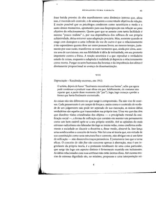 MENSAGENS NUMA GARRAFA 45
frase batida provem de eles manifestarem uma dinamica interna que, afora
isso, e mantida sob controle, e de ameac;arem a concretude objetiva da relacrao.
E muito possivel que os psic610gos condenem como neur6ticos 0 medo e 0
susto desses momentos, apontando para sua desproporcrao em relacrao ao peso
objetivo do relacionamento. Quem quer que se assuste com tanta facilidade e
mesmo "pouco realista" e, por sua dependencia dos reflexos de sua propria
subjetividade, deixa entrever uma adaptac;ao precaria. Mas, somente quando se
reage com desespero a uma inflexao da voz do outro eque 0 relacionamento
etao espontaneo quanta deve ser entre pessoas livres; ao mesmo tempo, justa-
mente par essa razao, transforma-se num tormento que, ainda por cima, assu-
me ares de narcisismo, em sua fidelidade aideia de intirnidade, em seu protesto
impotente contra a frieza. A reacrao neur6tica e a que reproduz 0 verdadeiro
estado de coisas, enquanto a adaptada arealidade ja deprecia 0 relacionamento
como morto. Purgar os seres humanos das brumas e da impotencia dos afetos e
diretamente proporcional ao avanc;o da desumanizac;ao.
VIII
Deprecia(:ao - Kandinsky escrevell, em 1912:
o artista, depois de haver "finalmente encontrado sua forma", acha que agora
pode continuar a produzir suas obras em paz. Infelizmente, ele costuma nao
reparar que, a partir desse momento (de "paz"},logo, logo come~a a perder a
forma que havia finalmente encontrado.
As coisas nao sao diferentes no que tange acompreensao. Ela nao vive de reser-
vas. Cada pensamento eurn campo de for<;as e, assim como 0 conteudo de verda-
de de urn julgamento nao pode ser separado de sua execuc;ao, as unicas ideias
verdadeiras sao aquelas que transcendem sua pr6pria tese. Vma vez que elas tern
que dissolver visoes cristalizadas dos objetos - 0 precipitado mental da ossi-
ficaC;ao social -, a forma de reificacrao que consiste em manter urn pensamento
como urn bern estavel opoe-se a seu pr6prio sentido. Ate as opinioes do mais
extrema radicalismo sao falseadas tao logo se insiste nelas, como confirma avida-
mente a sociedade ao discutir a doutrina e, desse modo, absorve-la. Isso lancra
uma sombra sobre 0 conceito de teoria. Nao ha uma s6 teoria que, em virtude de
sua constituic;ao como uma estrutura fixa e coerente, nao abrigue em si urn fator
de reifica<;ao - nao desenvolva tracros paran6icos. Ejustamente isso que a torna
eficaz. 0 conceito de idee fixe nao concerne apenas aaberracrao, mas e urn in-
grediente da pr6pria teoria, e a pretensao totalizante de uma coisa particular,
que surge tao logo urn aspecto distinto e firmemente mantido em isolamento.
As ideias relacionadas com suas antiteses nao estao isentas disso. Ate mesmo teo-
rias de extrema dignidade sao, no minimo, propensas a uma interpretac;ao rei-
J
 
