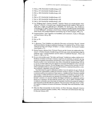 A CRiTICA DA RAZAO INSTRUMENTAL
93
12. Idem, p. 248; Zeitschrift far Sozialforschllng, p. 628.
13. Ibid., p. 247; Zeitschrift fiir Soziaiforschllng, p. 627.
14. Ibid., p. 248; Zeitschrift fiir Sozialforschung, p. 628.
15. Ibid.
16. Ibid., p. 247; Zeitschrift fiir Sozialforschung, p. 627.
17. Ibid., p. 249; ZeitschriJt fiir SoziaIJorschung, p. 628.
18. Ibid., p. 249; Zeitschrift fiir Sozialforschllng, p. 629.
19. Ver Wolfgang BonB e Norbert Schindler, "Kritische Theoric als interdisziplinarer Mate-
rialismus", in BonB eA. Honneth (orgs.), Sozialforschung als Kritik, Frankfurt, 1982 (uma tra-
dUl;ao para a ingles sera publicada em S. Benhabib e W. BonB (orgs.), Max Horkheimer:
A Retrospective; W. BonB, "Kritische Theorie und empirische Sozialforschung: Anmerkungen
zu einem Fallbeispeil", introduc;ao a Erich Fromm, Arbeiter lind Angestellte am Vorabend des
dritten Reichs: Eine sozialpsyc1lOlogische Umersllchung, org. W. BonB, Stuttgart, 1980, p. 7ss.
20. Friedrich Pollock, "State Capitalism: Its Possibilities and Limitations", Studies in Philosophy
and Social Science, 1941, p. 200.
21. Idem.
22. Ibid., p. 201.
23. Ibid.
24. G. Marramao, "2um Verhaltnis von politischer Okonomie und kritischer Theorie", Asthetik
Imd Kommllnikation: Beitrage zllr politischen Erziehullg, 4 (11), abril de 1973, p. 79-93; A. Arata,
"Political Sociology and Critique of Politics", in' Arata e Gebhardt, The Essential Frankfilrt
School Reader, p. 3-5.
25. Moishe Postone e Barbara Brick, "Kritische Theorie und die Grenzen des traditionellen Mar-
xismus", in BonB e Honneth, Sozialforschung als Kritik; uma versao abreviada desse artigo foi
publicada como "Critical Pessimism and the Limits of Traditional Marxism", Theory and
Society, 11, 1982, p. 617-58.
26. Em seu controvertido ensaio "Die Juden und Europa", Horkheimer analisa 0 declinio do Ji-
beralismo econ6mico na Europa e examina 0 papel do anti-semitismo, de permitir que seg-
mentos da populac;ao expressassem sua frustrac;ao contra 0 sistema da livre iniciativa, identi-
ficando os judeus como representantes dessa esfera (Zeitschrijt flir Sozialforschung, 1939-40,
p. 115-37).0 ensaio indica uma certa cegueira na concepc;ao de Horkheimer sobre a transic;ao
do liberalismo para 0 fascismo. Ele nao distingue entre 0 sistema de livre mercado e livre ini-
ciativa e prindpios politicos, como 0 governo representativo, a separac;ao dos poderes, a cons-
titucionalidade, a legalidade e assim por diante.
Essa depreciac;ao do papel do liberalismo politico eurn dos aspectos em que a Escola de
Frankfurt deu continuidade a tradic;ao do marxismo ortodoxo e fundiu, ou melhor, reduziu
as estruturas politicas as econ6micas. Nesse aspecto, a trabalho de Franz Neumann constitui
uma excec;ao, A analise de Neumann sobre as contradic;oes e ambivalencias internas do libe-
ralismo politico, particularmente sua exposic;ao da contradic;ao entre a "legalidade" e a "so-
berania", continua a ser uma das melhores abordagens da hist6ria do pensamento politico
liberal; ver F, Neumann, Die Herrschaft des Gesetzes, trad. e org, A. SolIner, Frankfurt, 1980,
inicialmente submetida como dissertac;ao de doutorado aEscola de Economia de Londres, e
supervisionada por Harold Laski sob 0 titulo de "The Governance of the Rule ofLaw" (1936).
Ver tambem a coletanea de ensaios de Neumann, Wirtschaft, Staat und Demokratie, Frank-
furt, 1977.
27. Aiem d~s obras mencionadas na nota anterior, ver Franz Neumann, Behemoth: Structure
and Praxis ofNational Socialism, Londres, 1942; e Democratic and Authoritarian State, org.
H. Marcuse, Glencoe, 1957.
 