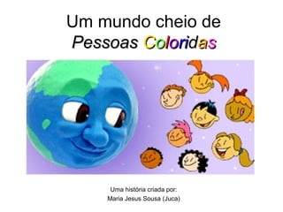 Um mundo cheio de
Pessoas Coloridas

Uma história criada por:
Maria Jesus Sousa (Juca)

 