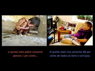 O quinto mais rico consome 86 por cento de todos os bens e serviços; o quinto mais pobre consome apenas 1 por cento... 