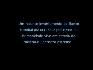 Um recente levantamento do Banco Mundial diz que 54,7 por cento da humanidade vive em estado de miséria ou pobreza extrema.  
