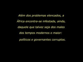 Além dos problemas elencados, a África encontra-se infestada, ainda, daquele que talvez seja dos males dos tempos modernos o maior:  políticos e governantes corruptos. 