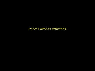 Pobres irmãos africanos. 