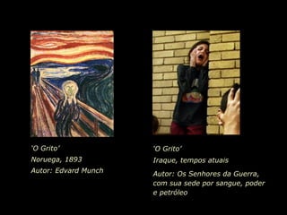 ‘ O Grito’ Noruega, 1893 Autor: Edvard Munch ‘ O Grito’ Iraque, tempos atuais Autor: Os Senhores da Guerra, com sua sede por sangue, poder  e petróleo  