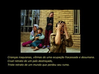 Crianças iraquianas, vítimas de uma ocupação fracassada e desumana. Cruel retrato de um país destroçado, Triste retrato de um mundo que perdeu seu rumo.   