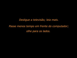 Desligue a televisão; leia mais. Passe menos tempo em frente do computador; olhe para os lados.  