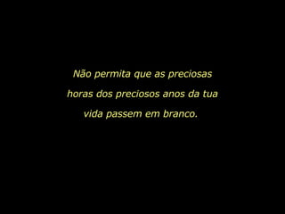 Não permita que as preciosas horas dos preciosos anos da tua vida passem em branco.  