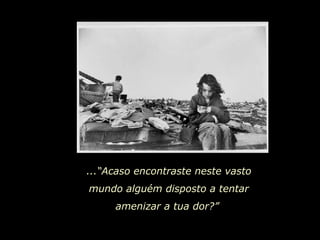 ...“Acaso encontraste neste vasto mundo alguém disposto a tentar amenizar a tua dor?”  