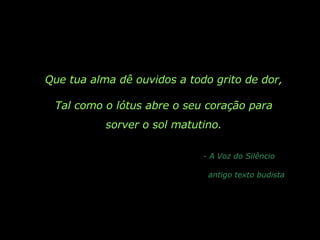 Que tua alma dê ouvidos a todo grito de dor, Tal como o lótus abre o seu coração para sorver o sol matutino. - A Voz do Silêncio antigo texto budista 