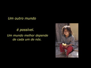 Um outro mundo  é possível. Um mundo melhor depende de cada um de nós.  