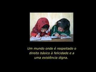 Um mundo onde é respeitado o direito básico à felicidade e a uma existência digna.  