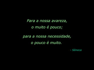 Para a nossa avareza,  o muito é pouco;  para a nossa necessidade,  o pouco é muito.  - Sêneca 
