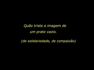 Quão triste a imagem de  um prato vazio.   (de solidariedade, de compaixão) 
