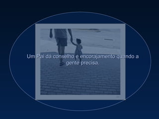 Um Pai dá conselho e encorajamento quando a gente precisa. 