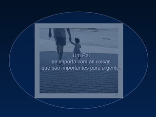 Um Pai se importa com as coisas que são importantes para a gente. 