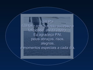 Um Pai fica feliz com o nosso sucesso e felicidade, a vida inteira. Eu agradeço PAI, pelos abraços, risos, alegrias, e momentos especiais a cada dia. 