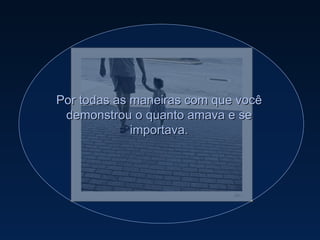 Por todas as maneiras com que você demonstrou o quanto amava e se importava. 