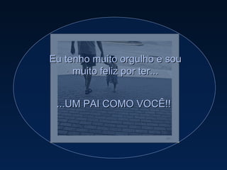 Eu tenho muito orgulho e sou muito feliz por ter... ...UM PAI COMO VOCÊ!! 