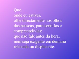 Que,  onde eu estiver, olhe directamente nos olhos das pessoas, para senti-las e compreendê-las; que não fale antes da hora, nem seja exigente em demasia relaxado ou displicente. 