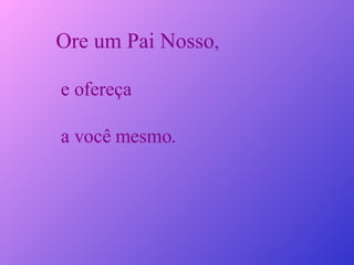 Ore um Pai Nosso , e ofereça a você mesmo. 