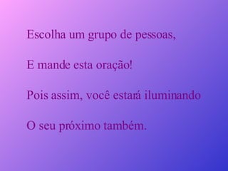 Escolha um grupo de pessoas, E mande esta oração! Pois assim, você estará iluminando O seu próximo também.  
