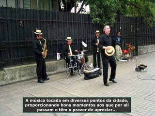 A música tocada em diversos pontos da cidade, proporcionando bons momentos aos que por ali passam e têm o prazer de apreciar... 