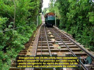 Inaugurado em 25.04.1925, tem capacidade para transportar 50 pessoas em cada vagão. É ponto obrigatório de visita de turistas. Lá do alto se tem uma vista privilegiada da cidade...  