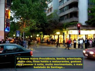 O famoso Bairro Providência, bonito, arborizado, muito chic, finos hotéis e restaurantes, gostoso para passear à noite, muito movimentado, o mais badalado de Santiago... 