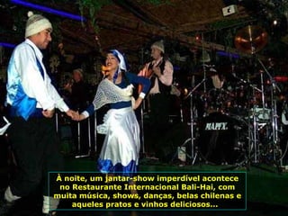 À noite, um jantar-show imperdível acontece no Restaurante Internacional Bali-Hai, com muita música, shows, danças, belas chilenas e aqueles pratos e vinhos deliciosos...  
