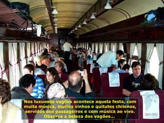 Nos luxuosos vagões acontece aquela festa, com muita música, muitos vinhos e quitutes chilenos, servidos aos passageiros e com música ao vivo. Observe a beleza dos vagões...  
