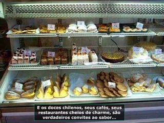 E os doces chilenos, seus cafés, seus restaurantes cheios de charme, são verdadeiros convites ao sabor... 
