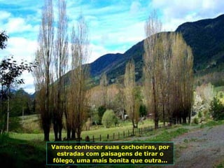 Vamos conhecer suas cachoeiras, por estradas com paisagens de tirar o fôlego, uma mais bonita que outra... 