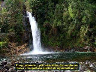 E logo aparece o primeiro salto, formando em baixo uma gostosa piscina de água potável... 