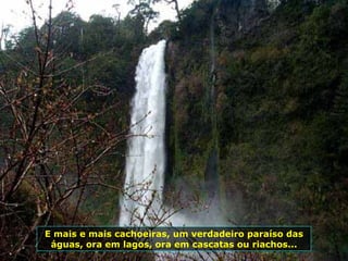 E mais e mais cachoeiras, um verdadeiro paraíso das águas, ora em lagos, ora em cascatas ou riachos... 
