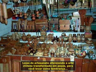 Lojas de artesanato oferecendo a arte chilena transformada em peças, para você levar como lembrança... 