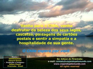 Música –  ERINNERUNGEN Edward Simoni -  Produção e Imagens -  Edison Piazza Piracicaba - Brasil Venha para o Chile, venha desfrutar da beleza dos seus lagos, cascatas, paisagens de cartões postais e sentir a simpatia e a hospitalidade de sua gente. O Chile espera por você . 