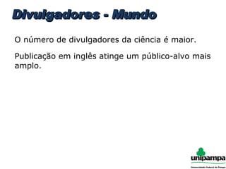 Divulgadores - Mundo O número de divulgadores da ciência é maior. Publicação em inglês atinge um público-alvo mais amplo. 