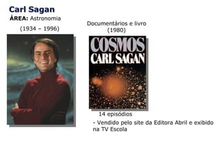 ÁREA:  Astronomia (1934 – 1996) Documentários e livro (1980) 14 episódios - Vendido pelo site da Editora Abril e exibido na TV Escola 