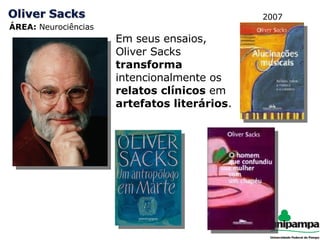 ÁREA:  Neurociências 2007 Em seus ensaios, Oliver Sacks  transforma  intencionalmente os  relatos clínicos  em  artefatos literários . 