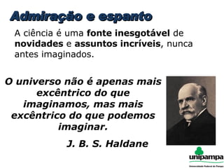 O universo não é apenas mais excêntrico do que imaginamos, mas mais excêntrico do que podemos imaginar. J. B. S. Haldane Admiração e espanto A ciência é uma  fonte inesgotável  de  novidades  e  assuntos incríveis , nunca antes imaginados. 
