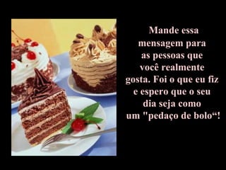 Mande essa  mensagem para  as pessoas que  você realmente  gosta. Foi o que eu fiz  e espero que o seu  dia seja como  um "pedaço de bolo“! 
